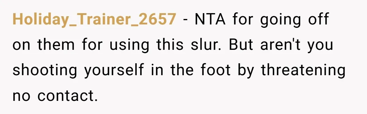 Holiday_Trainer_2657 − NTA for going off on them for using this slur. But aren't you shooting yourself in the foot by threatening no contact.