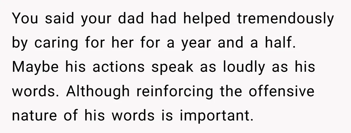 You said your dad had helped tremendously by caring for her for a year and a half. Maybe his actions speak as loudly as his words. Although reinforcing the offensive...