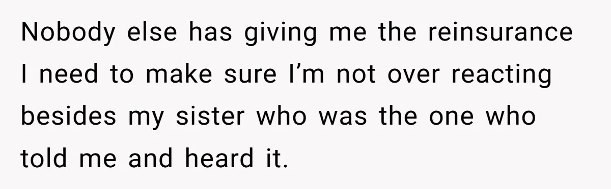 Nobody else has giving me the reinsurance I need to make sure I’m not over reacting besides my sister who was the one who told me and heard it.
