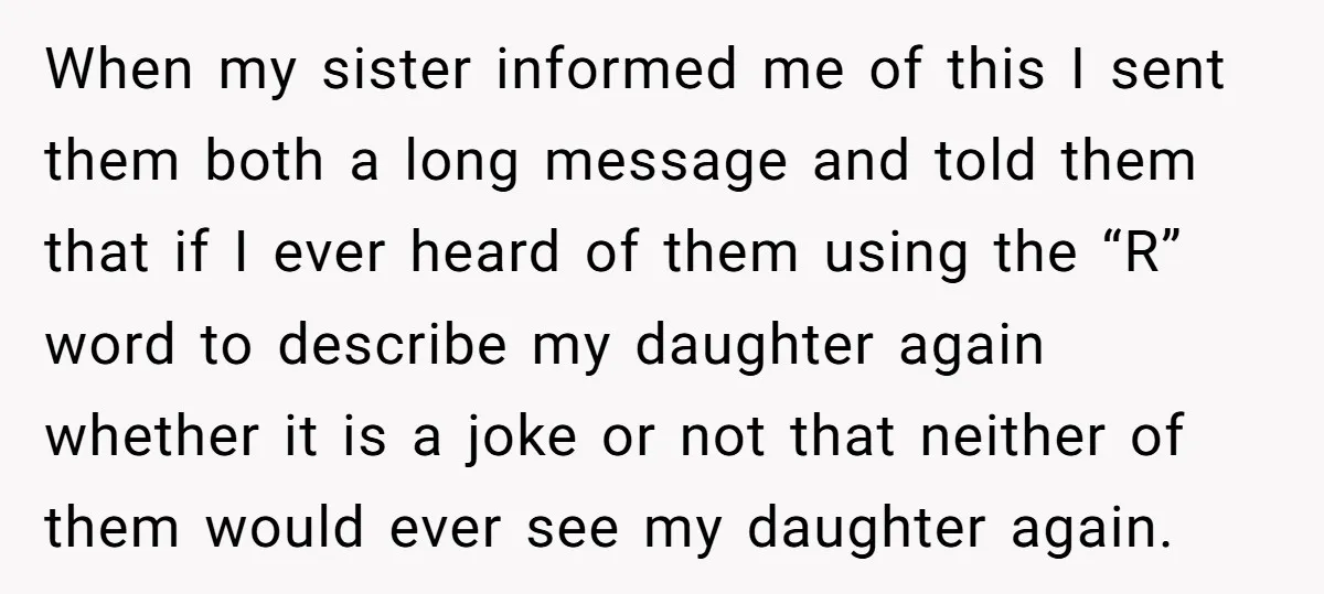 When my sister informed me of this I sent them both a long message and told them that if I ever heard of them using the “R” word to describe...