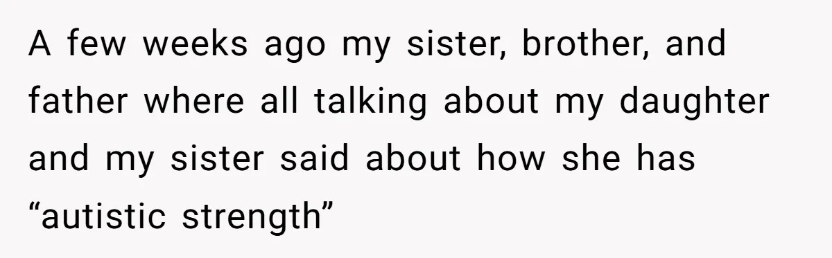 A few weeks ago my sister, brother, and father where all talking about my daughter and my sister said about how she has “autistic strength”