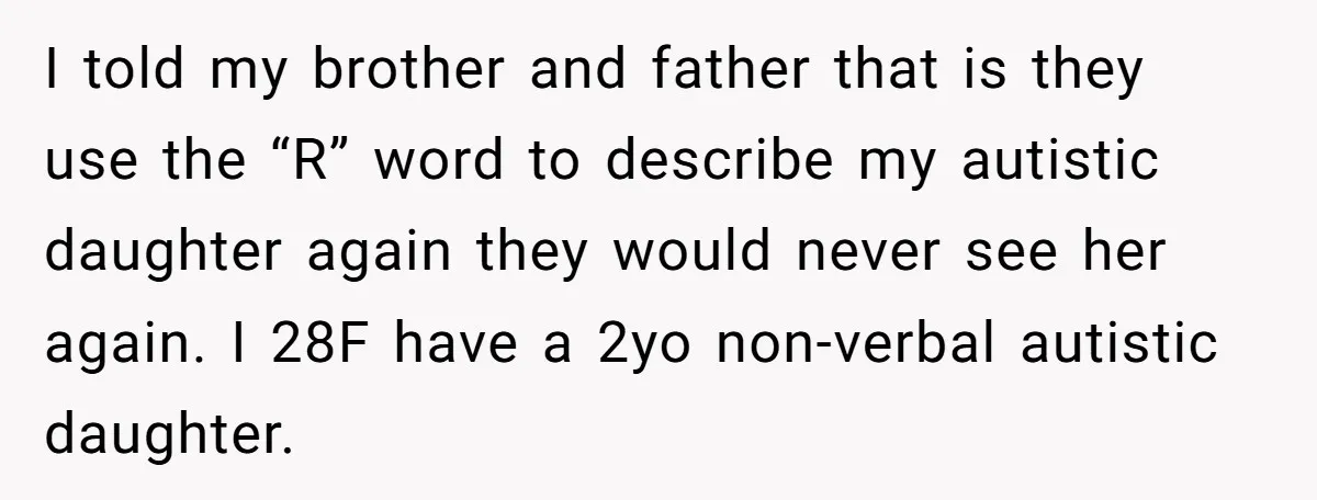 I told my brother and father that is they use the “R” word to describe my autistic daughter again they would never see her again. I 28F have a 2yo...