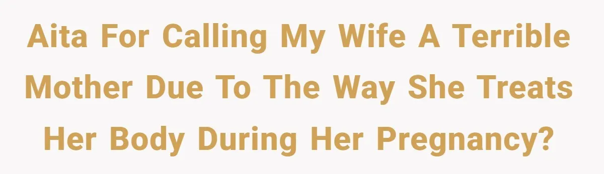 AITA for calling my wife a terrible mother due to the way she treats her body during her pregnancy?