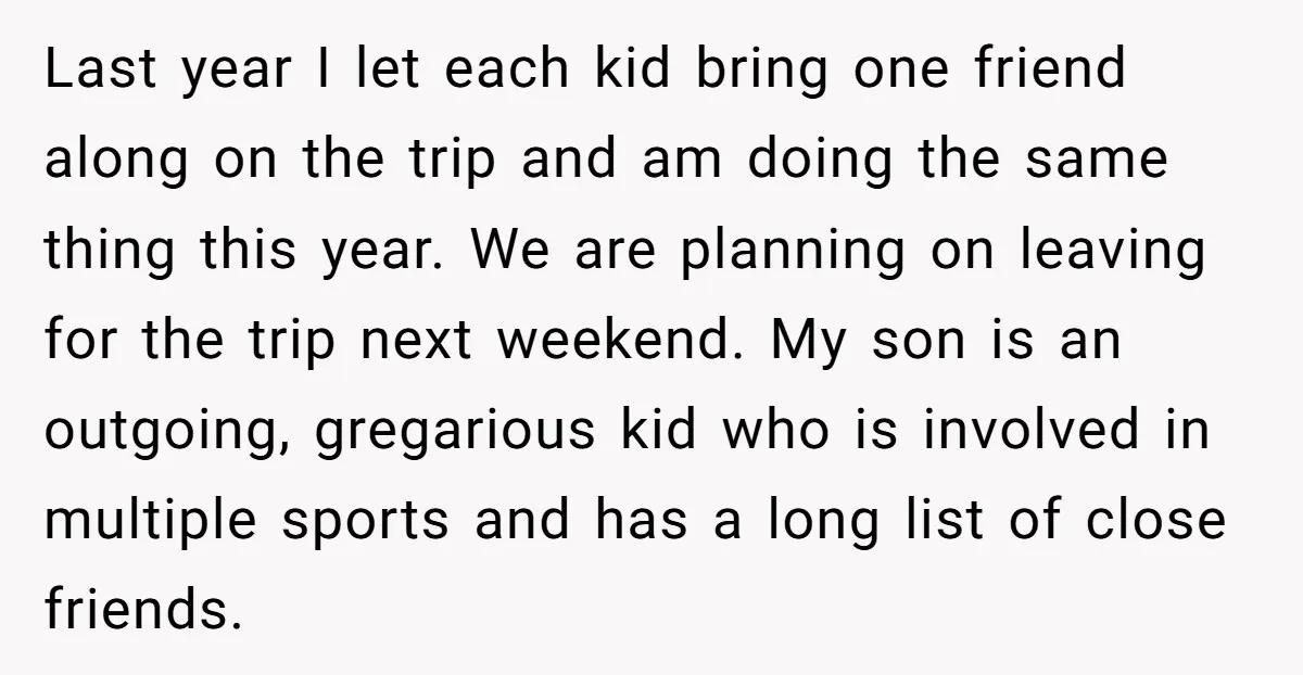 Last year I let each kid bring one friend along on the trip and am doing the same thing this year. We are planning on leaving for the trip next...