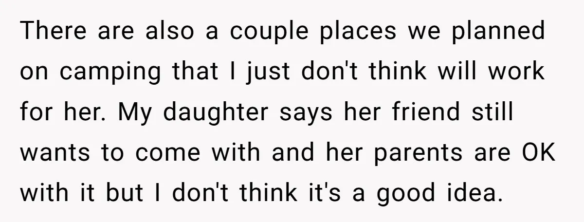 There are also a couple places we planned on camping that I just don't think will work for her. My daughter says her friend still wants to come with and...