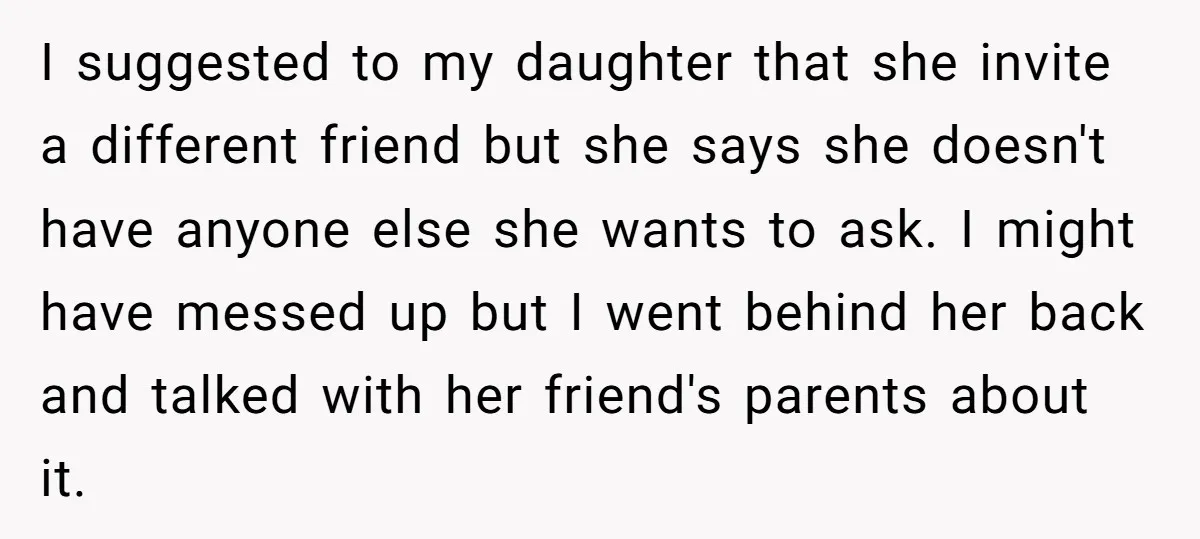 I suggested to my daughter that she invite a different friend but she says she doesn't have anyone else she wants to ask. I might have messed up but I...