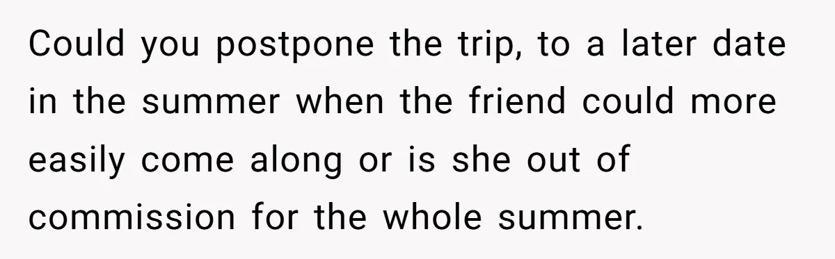 Could you postpone the trip, to a later date in the summer when the friend could more easily come along or is she out of commission for the whole summer.