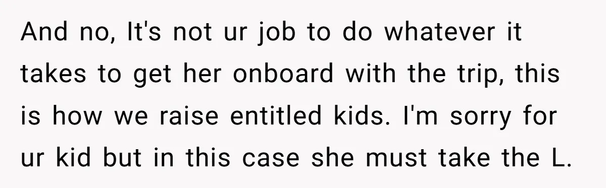 And no, It's not ur job to do whatever it takes to get her onboard with the trip, this is how we raise entitled kids. I'm sorry for ur kid...