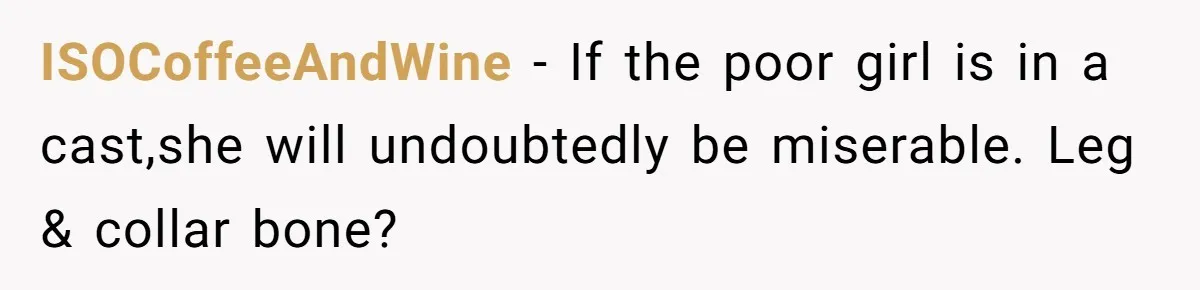 ISOCoffeeAndWine − If the poor girl is in a cast,she will undoubtedly be miserable. Leg & collar bone?