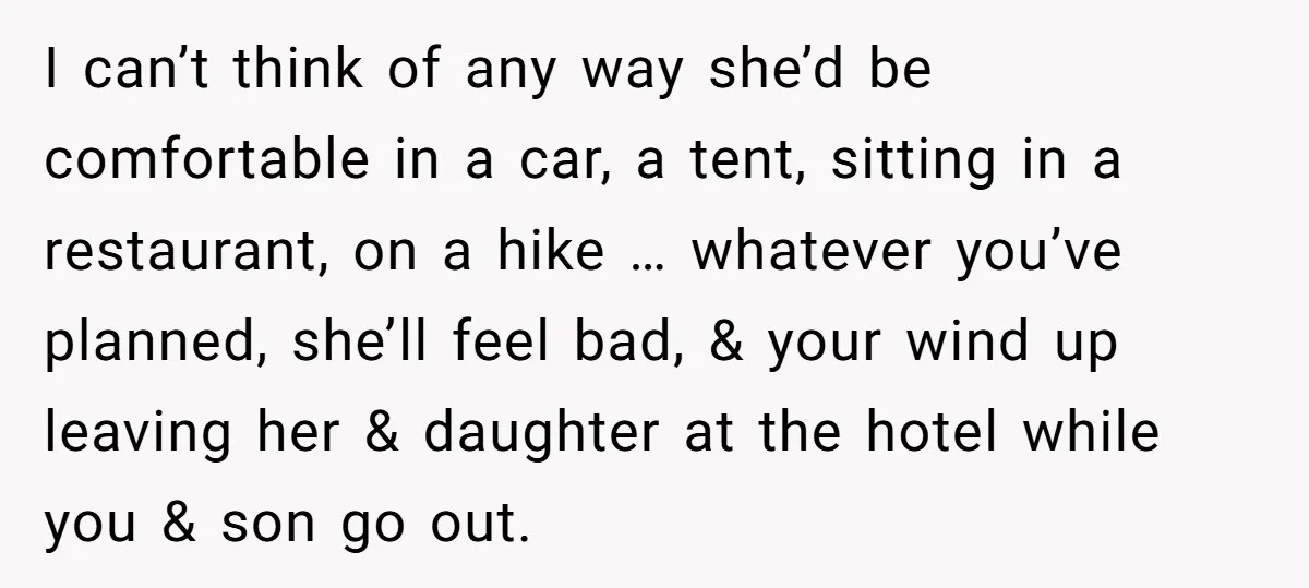 I can’t think of any way she’d be comfortable in a car, a tent, sitting in a restaurant, on a hike … whatever you’ve planned, she’ll feel bad, & your...