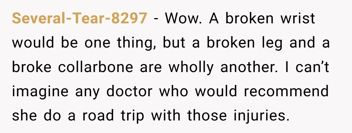 Several-Tear-8297 − Wow. A broken wrist would be one thing, but a broken leg and a broke collarbone are wholly another. I can’t imagine any doctor who would recommend she...
