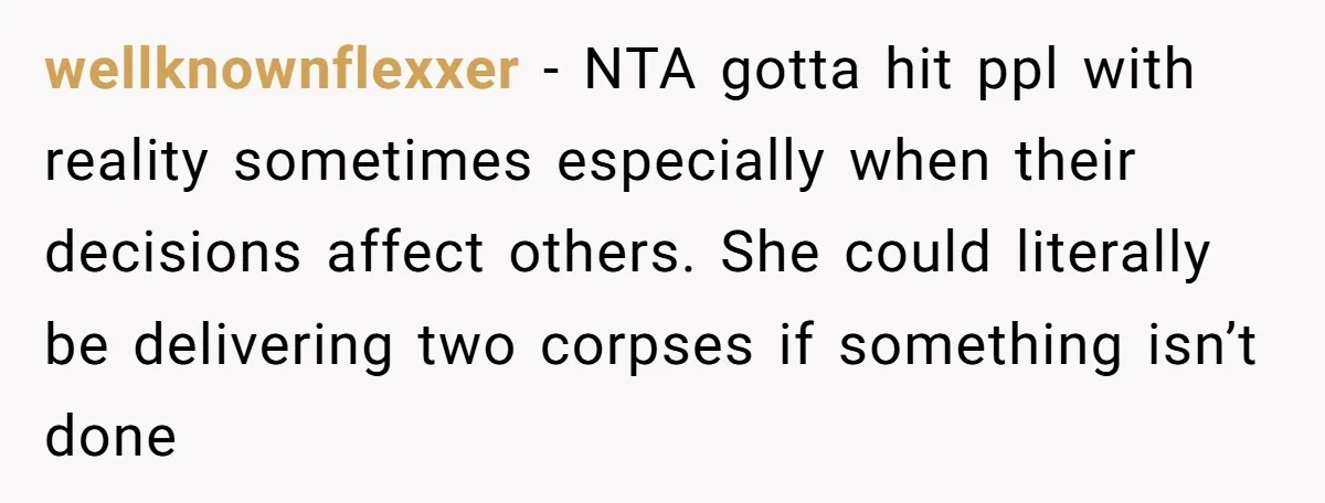 wellknownflexxer − NTA gotta hit ppl with reality sometimes especially when their decisions affect others. She could literally be delivering two corpses if something isn’t done