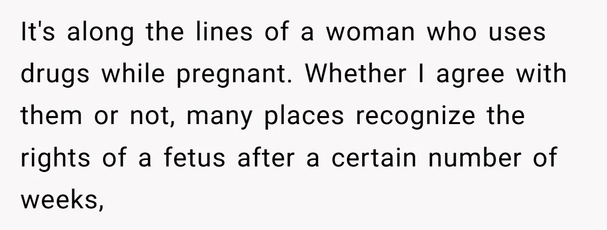 It's along the lines of a woman who uses drugs while pregnant. Whether I agree with them or not, many places recognize the rights of a fetus after a certain...