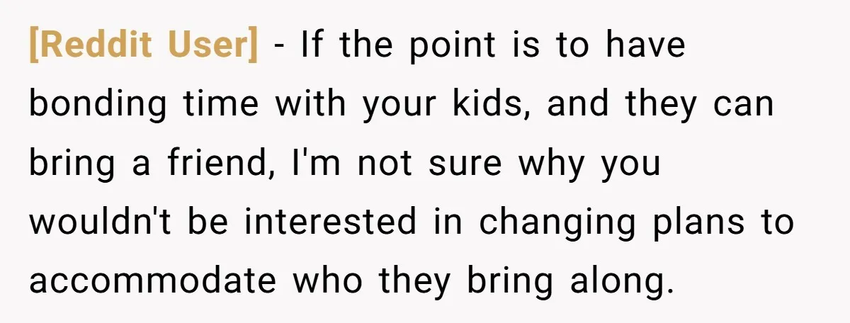 [Reddit User] − If the point is to have bonding time with your kids, and they can bring a friend, I'm not sure why you wouldn't be interested in changing...
