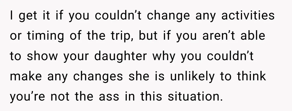 I get it if you couldn’t change any activities or timing of the trip, but if you aren’t able to show your daughter why you couldn’t make any changes she...