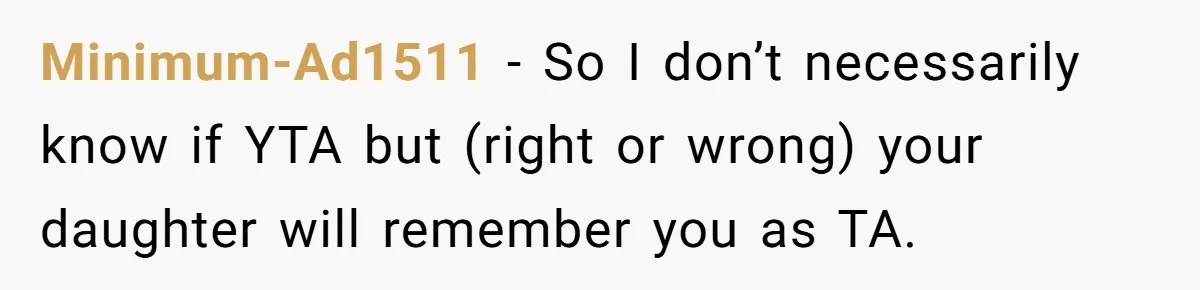 Minimum-Ad1511 − So I don’t necessarily know if YTA but (right or wrong) your daughter will remember you as TA.