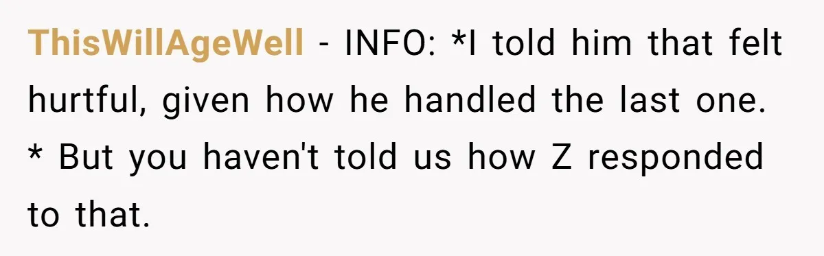 ThisWillAgeWell - INFO: *I told him that felt hurtful, given how he handled the last one. * But you haven't told us how Z responded to that.