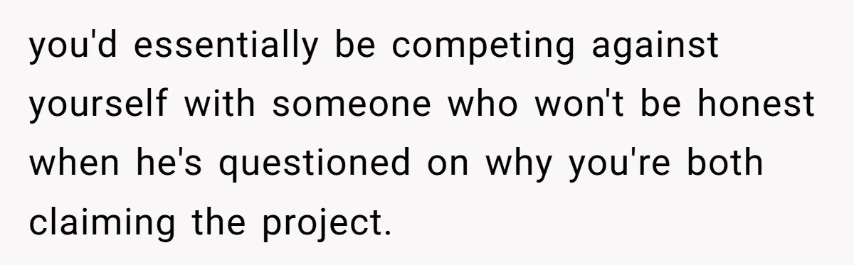 you'd essentially be competing against yourself with someone who won't be honest when he's questioned on why you're both claiming the project.