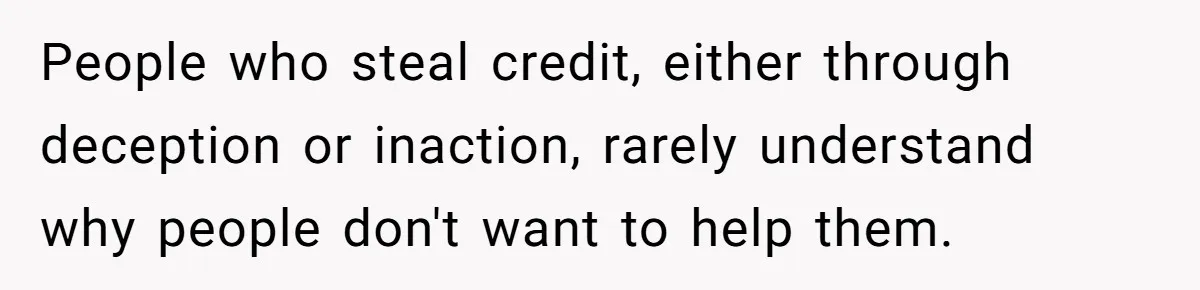 People who steal credit, either through deception or inaction, rarely understand why people don't want to help them.