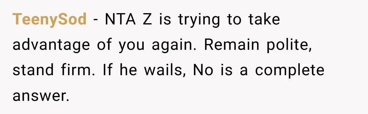 TeenySod - NTA Z is trying to take advantage of you again. Remain polite, stand firm. If he wails, No is a complete answer.