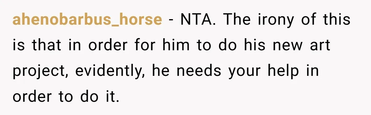 ahenobarbus_horse - NTA. The irony of this is that in order for him to do his new art project, evidently, he needs your help in order to do it.