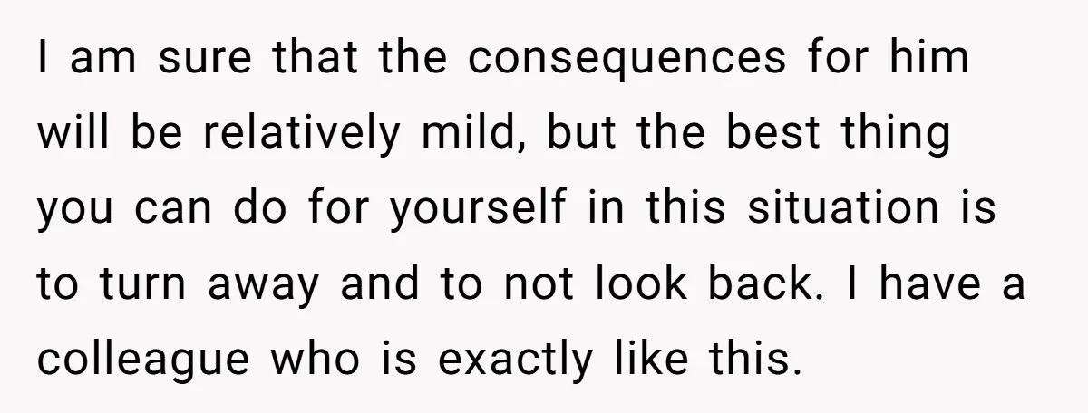 I am sure that the consequences for him will be relatively mild, but the best thing you can do for yourself in this situation is to turn away and to...