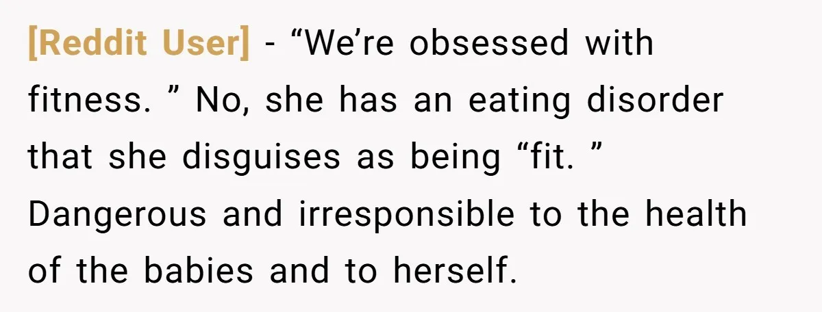 [Reddit User] − “We’re obsessed with fitness. ” No, she has an eating disorder that she disguises as being “fit. ” Dangerous and irresponsible to the health of the babies...