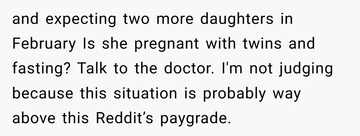 and expecting two more daughters in February Is she pregnant with twins and fasting? Talk to the doctor. I'm not judging because this situation is probably way above this Reddit’s...