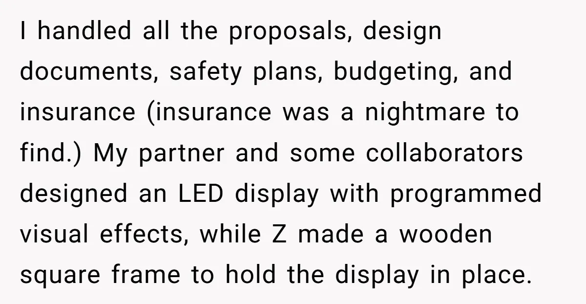 I handled all the proposals, design documents, safety plans, budgeting, and insurance (insurance was a nightmare to find.) My partner and some collaborators designed an LED display with programmed visual...