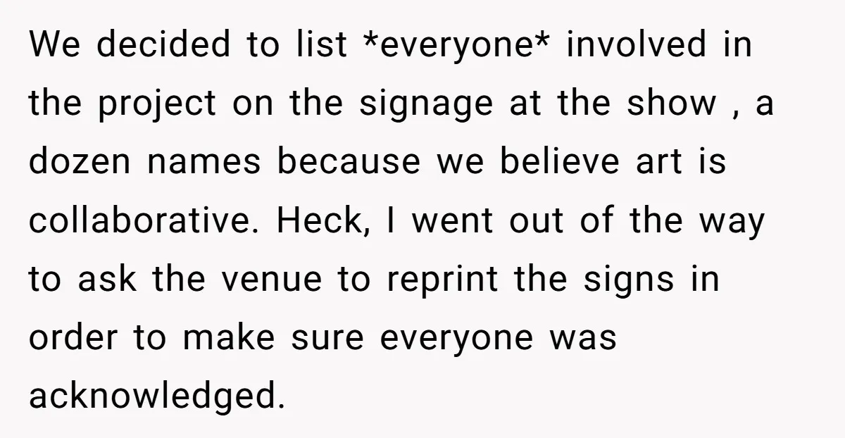 We decided to list *everyone* involved in the project on the signage at the show , a dozen names because we believe art is collaborative. Heck, I went out of...