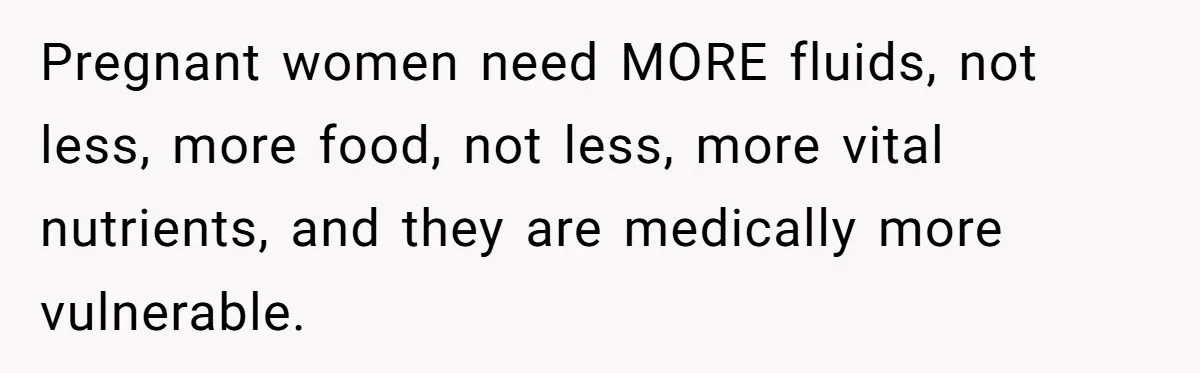 Pregnant women need MORE fluids, not less, more food, not less, more vital nutrients, and they are medically more vulnerable.