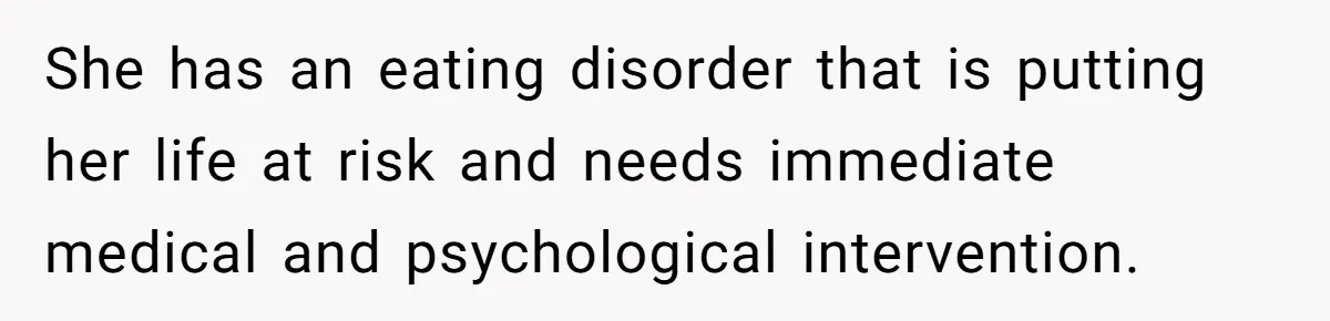 She has an eating disorder that is putting her life at risk and needs immediate medical and psychological intervention.