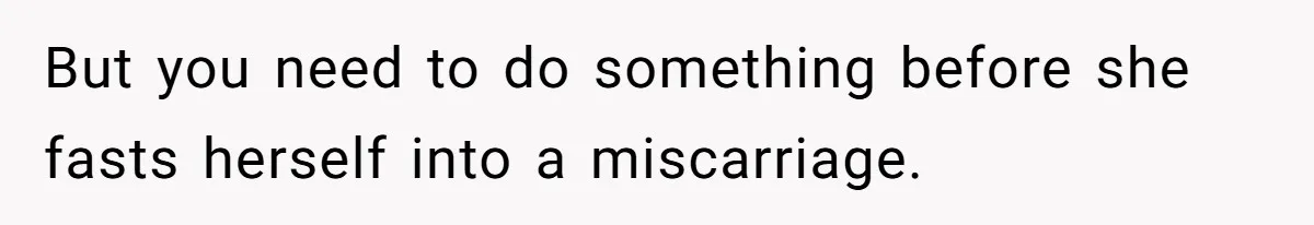 But you need to do something before she fasts herself into a miscarriage.