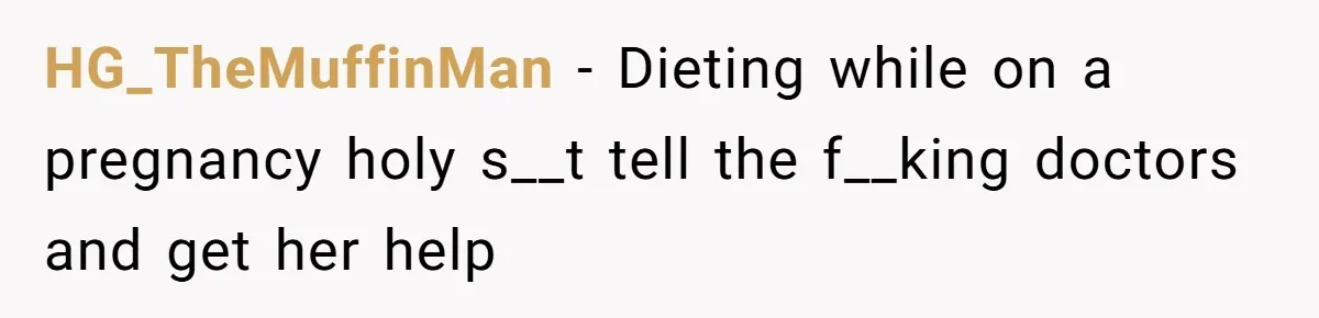 HG_TheMuffinMan − Dieting while on a pregnancy holy s__t tell the f__king doctors and get her help
