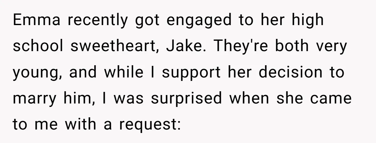 Emma recently got engaged to her high school sweetheart, Jake. They're both very young, and while I support her decision to marry him, I was surprised when she came to...