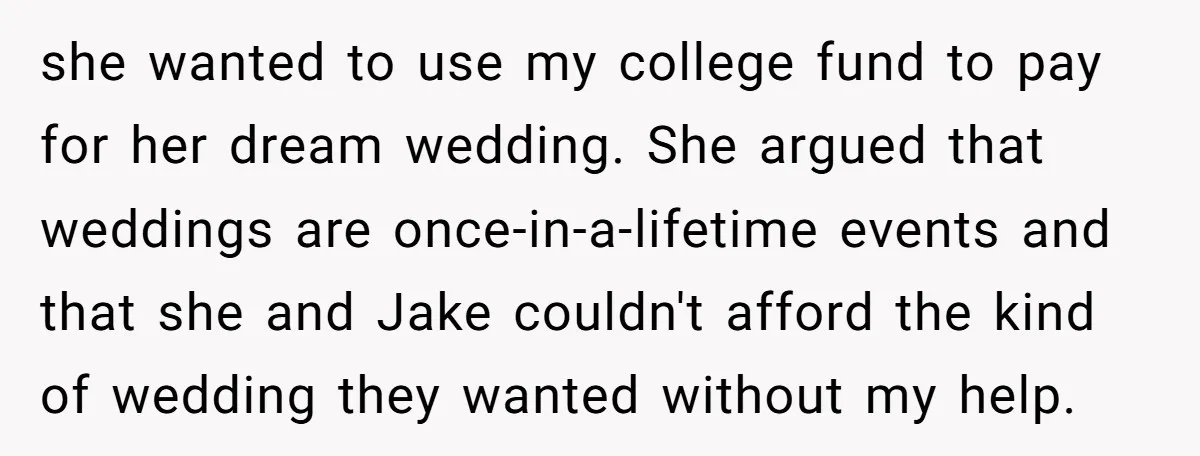 she wanted to use my college fund to pay for her dream wedding. She argued that weddings are once-in-a-lifetime events and that she and Jake couldn't afford the kind of...