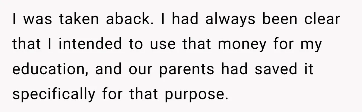 I was taken aback. I had always been clear that I intended to use that money for my education, and our parents had saved it specifically for that purpose.