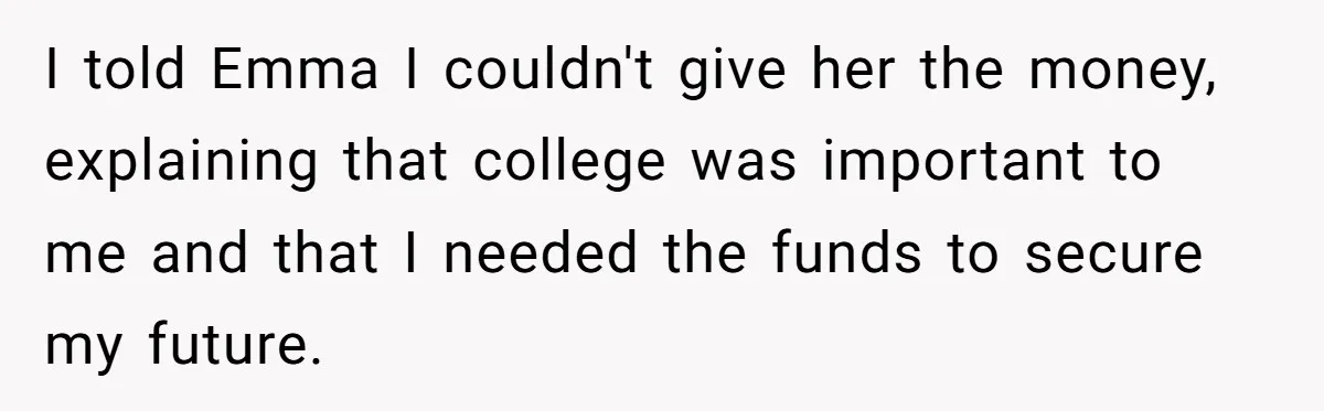 I told Emma I couldn't give her the money, explaining that college was important to me and that I needed the funds to secure my future.
