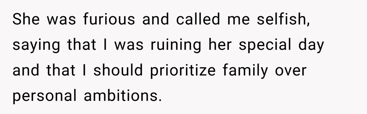 She was furious and called me selfish, saying that I was ruining her special day and that I should prioritize family over personal ambitions.