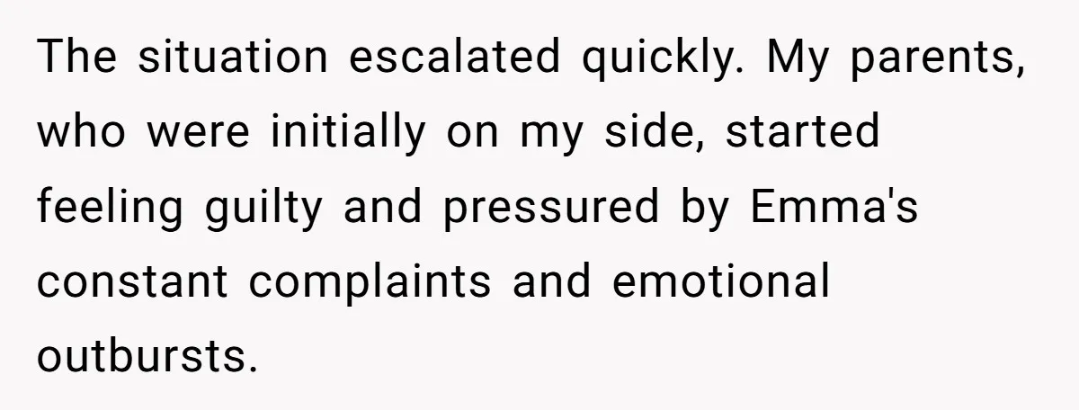 The situation escalated quickly. My parents, who were initially on my side, started feeling guilty and pressured by Emma's constant complaints and emotional outbursts.