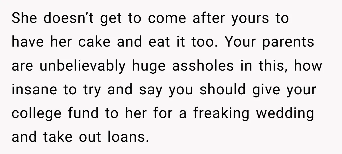 She doesn’t get to come after yours to have her cake and eat it too. Your parents are unbelievably huge assholes in this, how insane to try and say you...