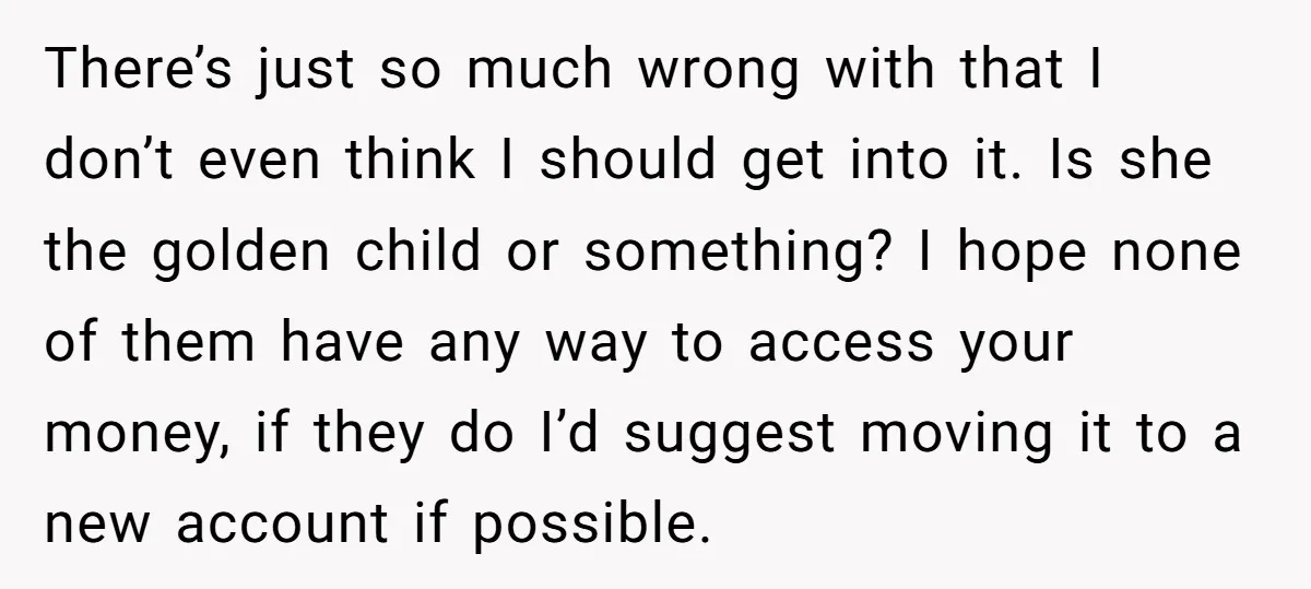 There’s just so much wrong with that I don’t even think I should get into it. Is she the golden child or something? I hope none of them have any...