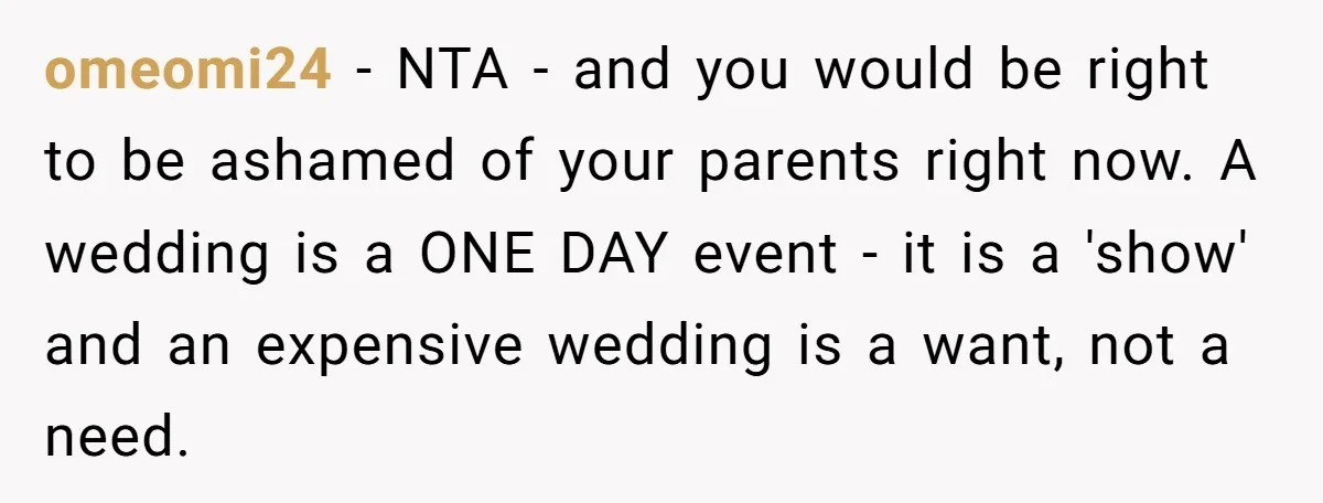 omeomi24 − NTA - and you would be right to be ashamed of your parents right now. A wedding is a ONE DAY event - it is a 'show' and...