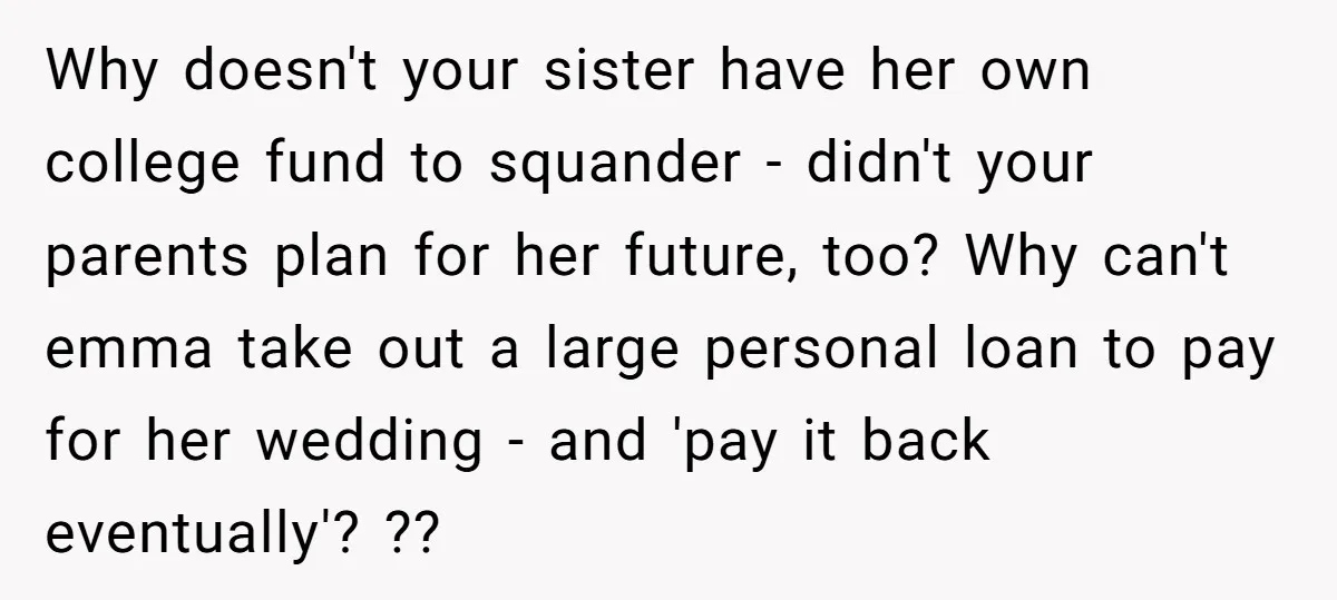 Why doesn't your sister have her own college fund to squander - didn't your parents plan for her future, too? Why can't emma take out a large personal loan to...
