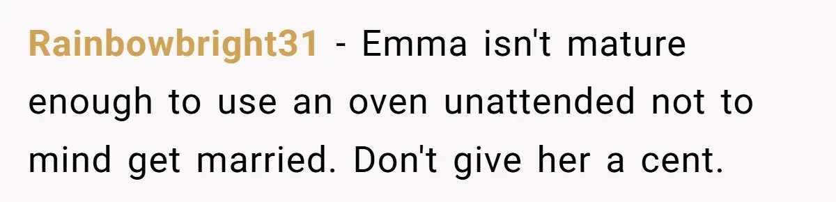 Rainbowbright31 − Emma isn't mature enough to use an oven unattended not to mind get married. Don't give her a cent.
