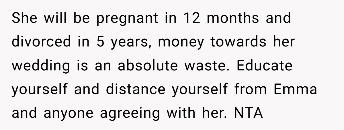She will be pregnant in 12 months and divorced in 5 years, money towards her wedding is an absolute waste. Educate yourself and distance yourself from Emma and anyone agreeing...