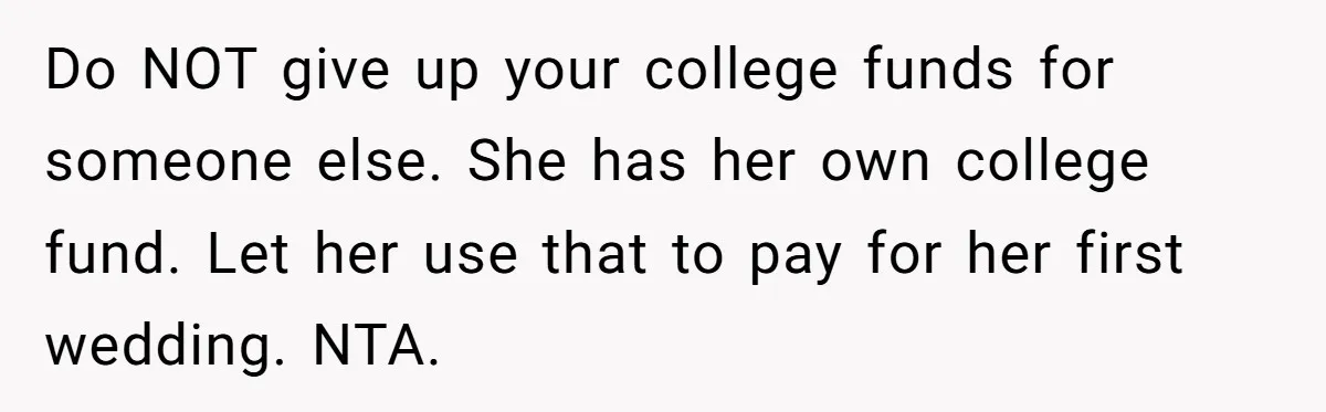 Do NOT give up your college funds for someone else. She has her own college fund. Let her use that to pay for her first wedding. NTA.