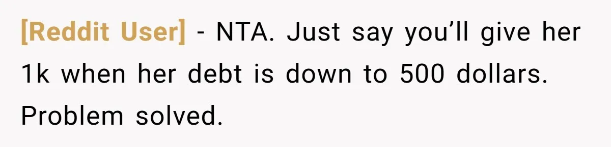 [Reddit User] − NTA. Just say you’ll give her 1k when her debt is down to 500 dollars. Problem solved.