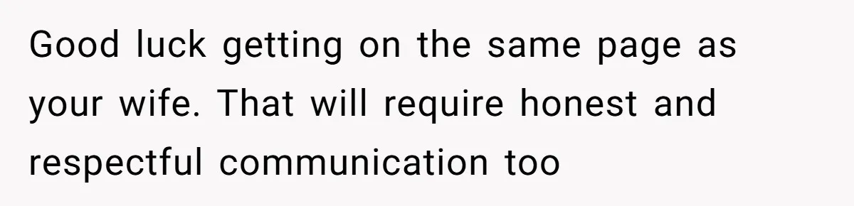 Good luck getting on the same page as your wife. That will require honest and respectful communication too