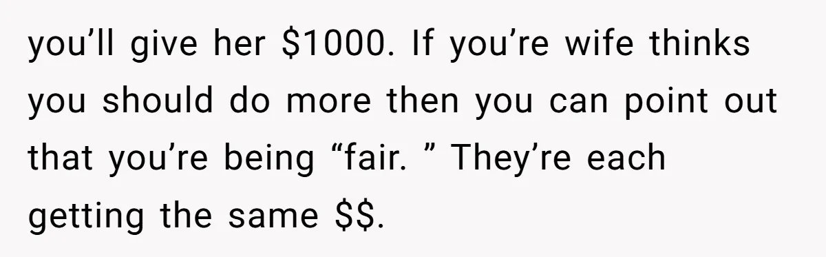 you’ll give her $1000. If you’re wife thinks you should do more then you can point out that you’re being “fair. ” They’re each getting the same $$.